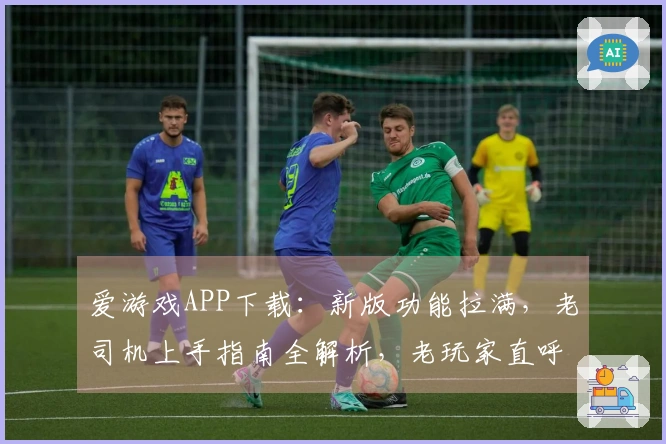 爱游戏APP下载：新版功能拉满，老司机上手指南全解析，老玩家直呼真香！