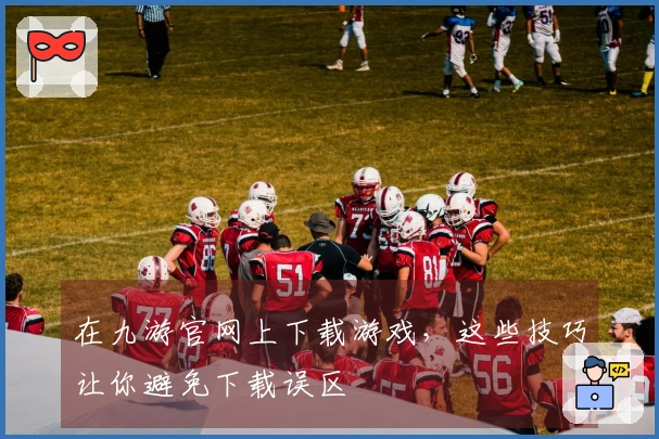 在九游官网上下载游戏，这些技巧让你避免下载误区