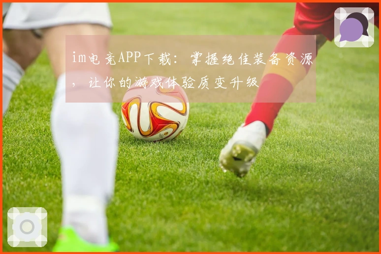 im电竞APP下载:掌握绝佳装备资源,让你的游戏体验质变升级