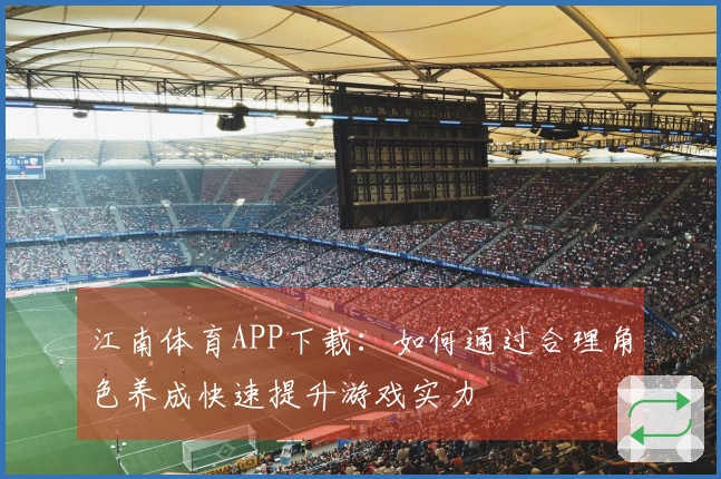 江南体育APP下载：如何通过合理角色养成快速提升游戏实力