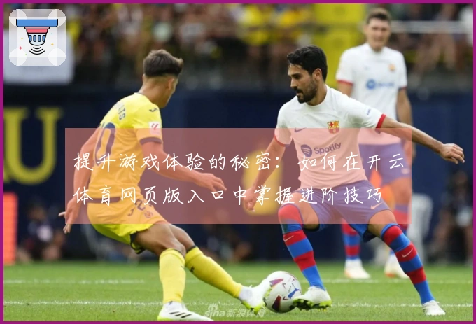 提升游戏体验的秘密：如何在开云体育网页版入口中掌握进阶技巧