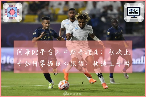 问鼎pg平台入口新手指南：初次上手如何掌握核心技巧，快速上手游戏乐趣