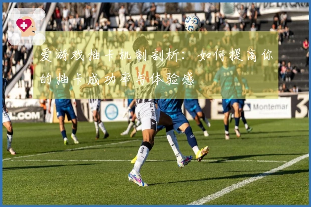 爱游戏抽卡机制剖析:如何提高你的抽卡成功率与体验感