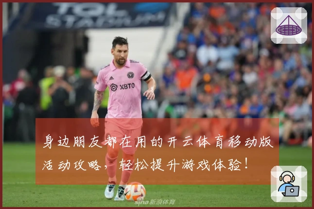 身边朋友都在用的开云体育移动版活动攻略，轻松提升游戏体验！
