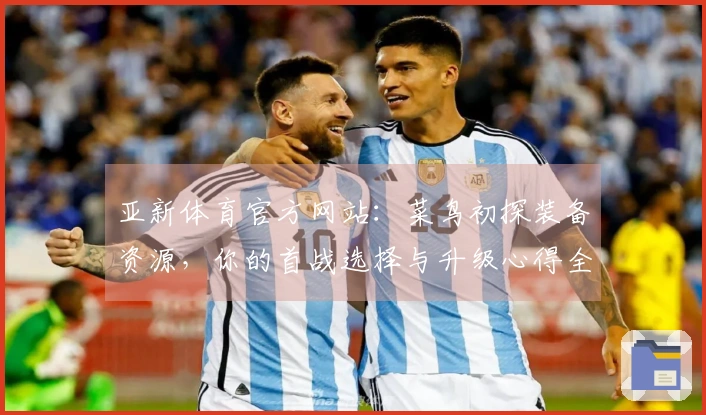 亚新体育官方网站：菜鸟初探装备资源，你的首战选择与升级心得全知道