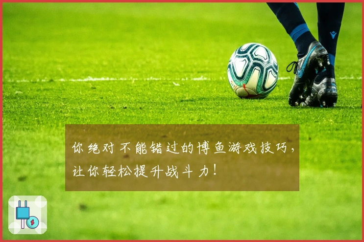 你绝对不能错过的博鱼游戏技巧，让你轻松提升战斗力！