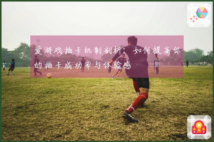 爱游戏抽卡机制剖析：如何提高你的抽卡成功率与体验感