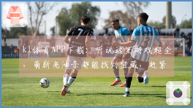 k1体育APP下载：听说这里游戏超全，萌新老油条都能找到宝藏，赶紧冲！