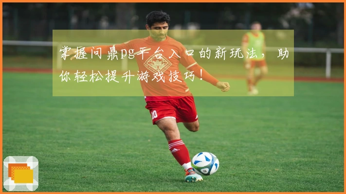 掌握问鼎pg平台入口的新玩法，助你轻松提升游戏技巧！