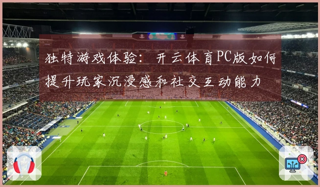 独特游戏体验：开云体育PC版如何提升玩家沉浸感和社交互动能力