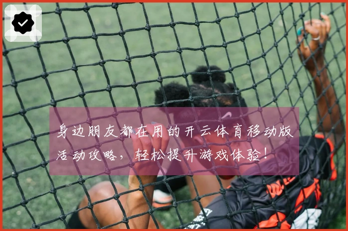 身边朋友都在用的开云体育移动版活动攻略，轻松提升游戏体验！