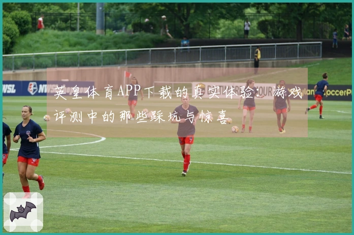 英皇体育APP下载的真实体验：游戏评测中的那些踩坑与惊喜