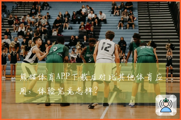 熊猫体育APP下载后对比其他体育应用，体验究竟怎样？