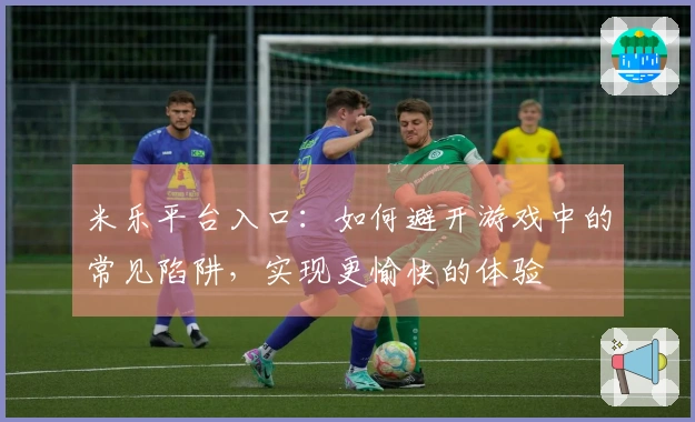 米乐平台入口：如何避开游戏中的常见陷阱，实现更愉快的体验