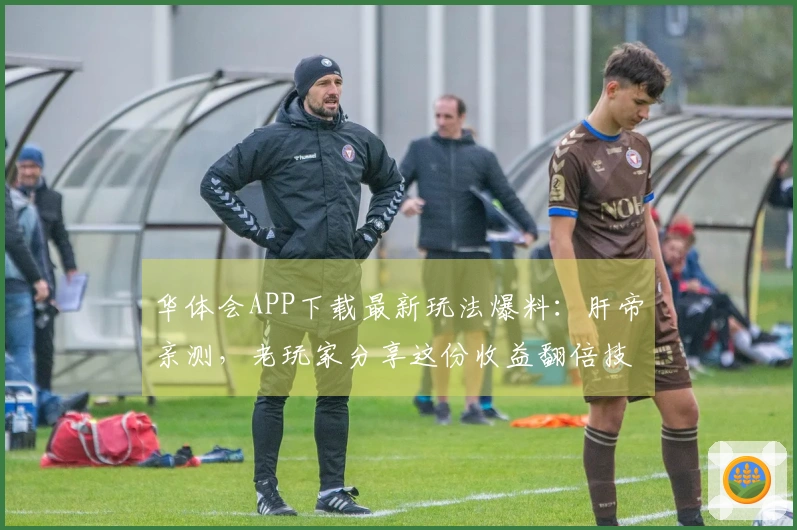 华体会APP下载最新玩法爆料：肝帝亲测，老玩家分享这份收益翻倍技巧！