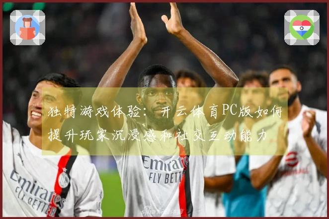 独特游戏体验：开云体育PC版如何提升玩家沉浸感和社交互动能力
