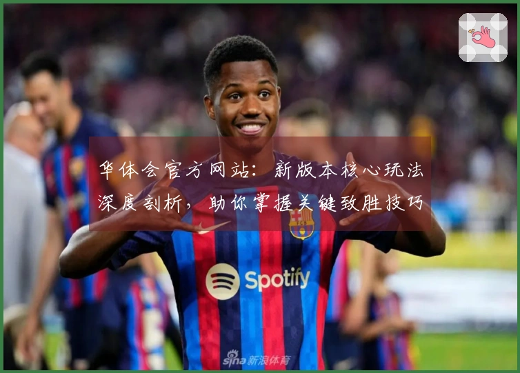 华体会官方网站：新版本核心玩法深度剖析，助你掌握关键致胜技巧