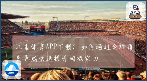 江南体育APP下载：如何通过合理角色养成快速提升游戏实力