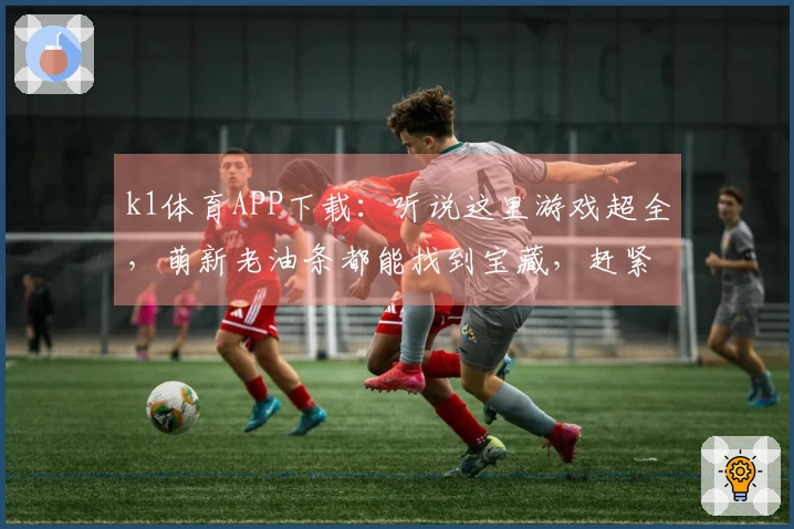 k1体育APP下载：听说这里游戏超全，萌新老油条都能找到宝藏，赶紧冲！