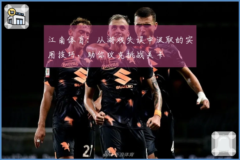 江南体育：从游戏失误中汲取的实用技巧，助你攻克挑战关卡