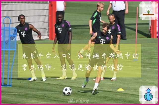 米乐平台入口：如何避开游戏中的常见陷阱，实现更愉快的体验