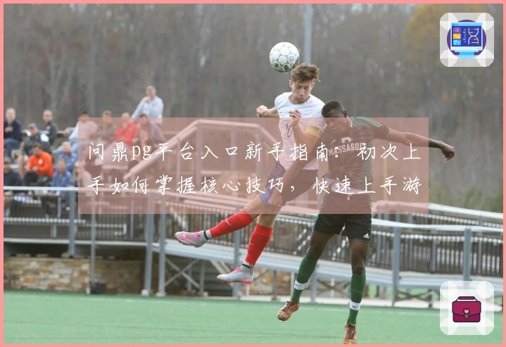 问鼎pg平台入口新手指南：初次上手如何掌握核心技巧，快速上手游戏乐趣