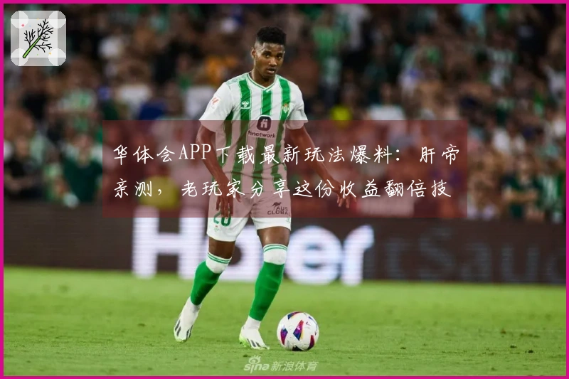 华体会APP下载最新玩法爆料：肝帝亲测，老玩家分享这份收益翻倍技巧！