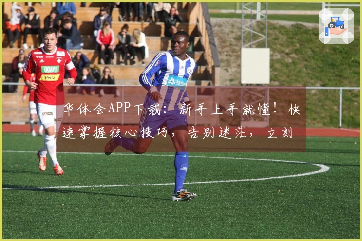 华体会APP下载:新手上手就懂!快速掌握核心技巧,告别迷茫,立刻畅玩游戏