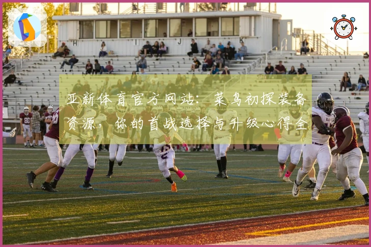 亚新体育官方网站：菜鸟初探装备资源，你的首战选择与升级心得全知道