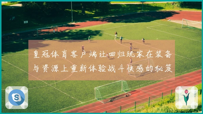 皇冠体育客户端让回归玩家在装备与资源上重新体验战斗快感的秘笈